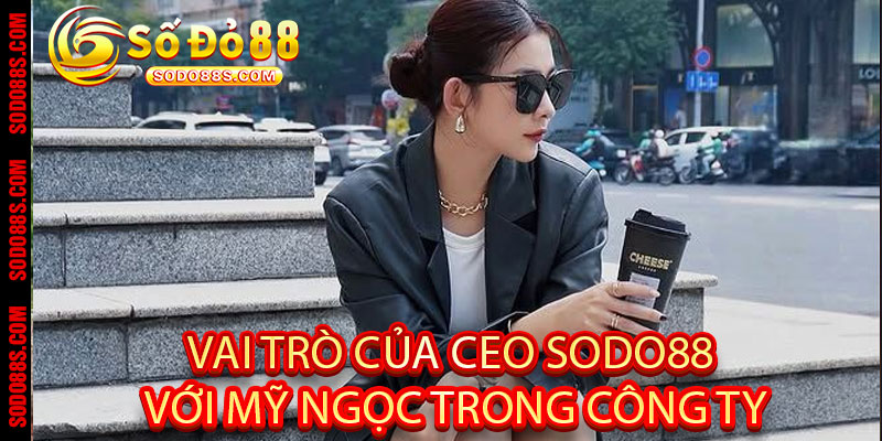 Vai trò của CEO Sodo88 Với Mỹ Ngọc trong công ty